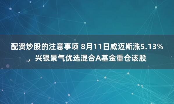 配资炒股的注意事项 8月11日威迈斯涨5.13%，兴银景气优选混合A基金重仓该股