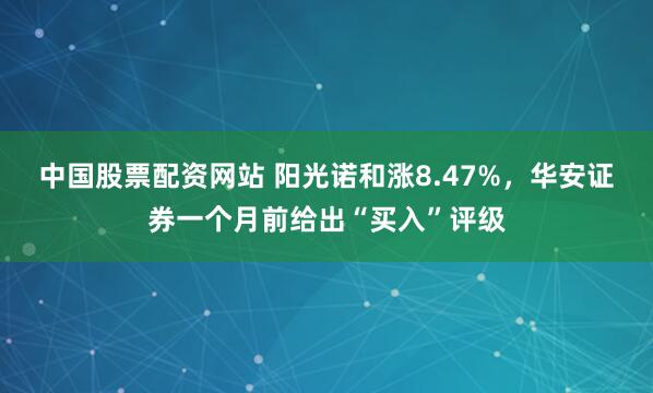中国股票配资网站 阳光诺和涨8.47%，华安证券一个月前给出“买入”评级
