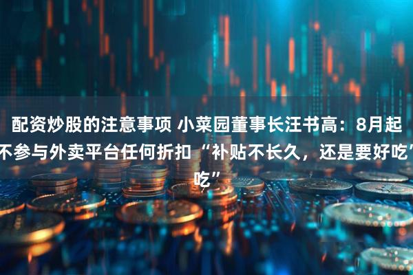 配资炒股的注意事项 小菜园董事长汪书高：8月起不参与外卖平台任何折扣 “补贴不长久，还是要好吃”