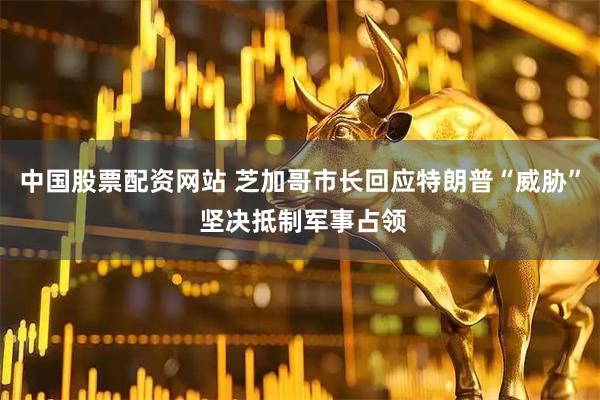 中国股票配资网站 芝加哥市长回应特朗普“威胁” 坚决抵制军事占领