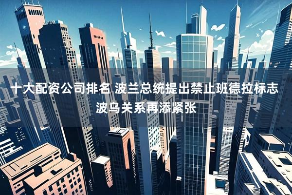 十大配资公司排名 波兰总统提出禁止班德拉标志 波乌关系再添紧张