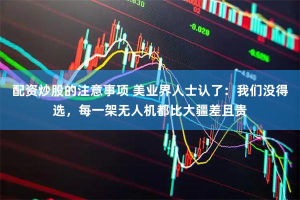 配资炒股的注意事项 美业界人士认了：我们没得选，每一架无人机都比大疆差且贵