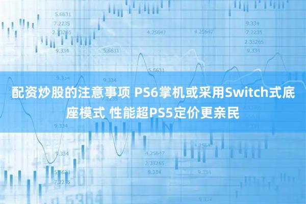 配资炒股的注意事项 PS6掌机或采用Switch式底座模式 性能超PS5定价更亲民