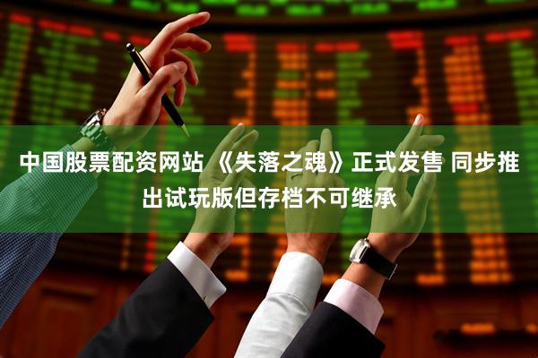中国股票配资网站 《失落之魂》正式发售 同步推出试玩版但存档不可继承