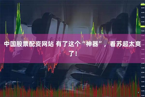 中国股票配资网站 有了这个“神器”，看苏超太爽了！