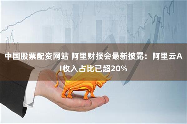 中国股票配资网站 阿里财报会最新披露：阿里云AI收入占比已超20%