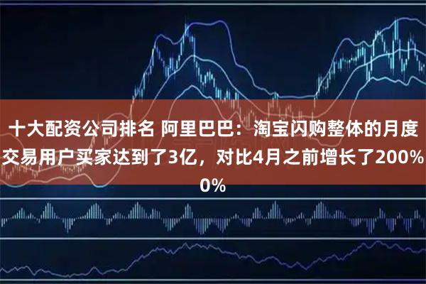 十大配资公司排名 阿里巴巴：淘宝闪购整体的月度交易用户买家达到了3亿，对比4月之前增长了200%