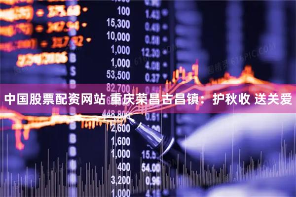 中国股票配资网站 重庆荣昌古昌镇：护秋收 送关爱