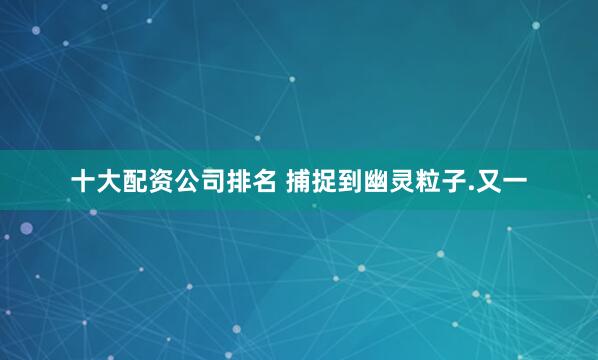 十大配资公司排名 捕捉到幽灵粒子.又一