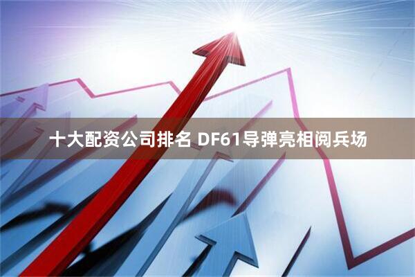 十大配资公司排名 DF61导弹亮相阅兵场