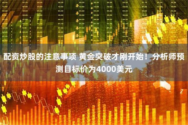配资炒股的注意事项 黄金突破才刚开始！分析师预测目标价为4000美元