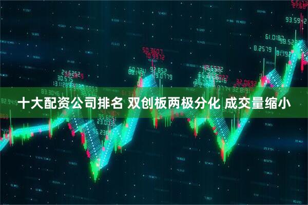 十大配资公司排名 双创板两极分化 成交量缩小