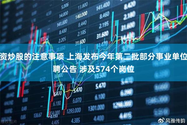 配资炒股的注意事项 上海发布今年第二批部分事业单位招聘公告 涉及574个岗位