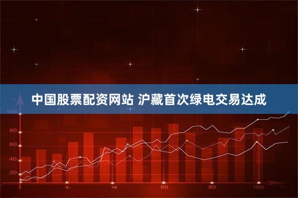 中国股票配资网站 沪藏首次绿电交易达成