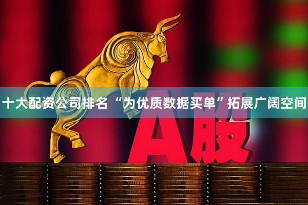 十大配资公司排名 “为优质数据买单”拓展广阔空间