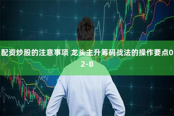 配资炒股的注意事项 龙头主升筹码战法的操作要点02-B