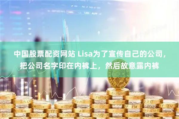 中国股票配资网站 Lisa为了宣传自己的公司，把公司名字印在内裤上，然后故意露内裤