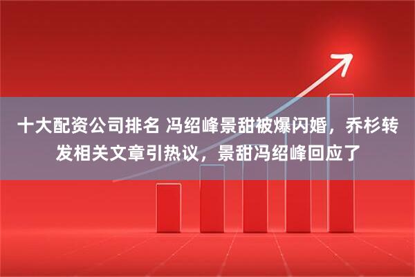 十大配资公司排名 冯绍峰景甜被爆闪婚，乔杉转发相关文章引热议，景甜冯绍峰回应了