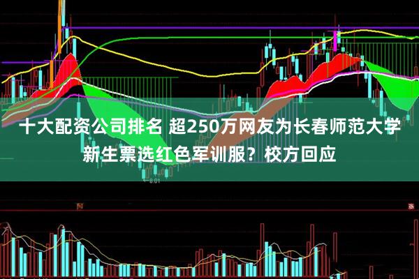 十大配资公司排名 超250万网友为长春师范大学新生票选红色军训服？校方回应