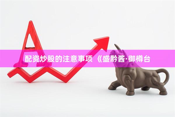 配资炒股的注意事项 《盛黔酱·御樽台