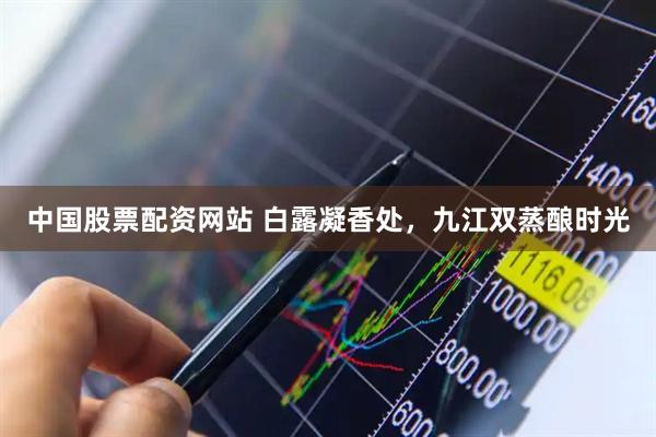 中国股票配资网站 白露凝香处，九江双蒸酿时光