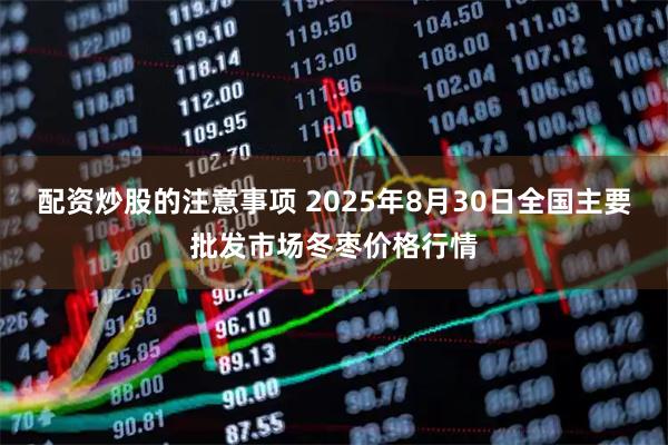 配资炒股的注意事项 2025年8月30日全国主要批发市场冬枣价格行情