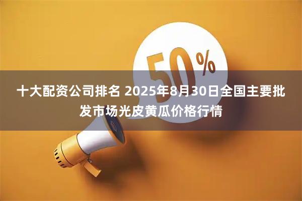 十大配资公司排名 2025年8月30日全国主要批发市场光皮黄瓜价格行情