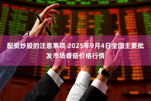 配资炒股的注意事项 2025年9月4日全国主要批发市场香菇价格行情