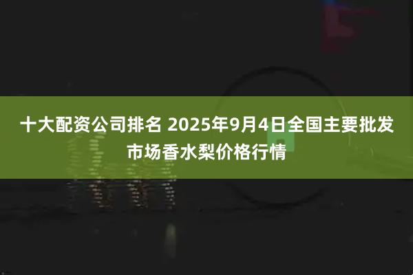 十大配资公司排名 2025年9月4日全国主要批发市场香水梨价格行情