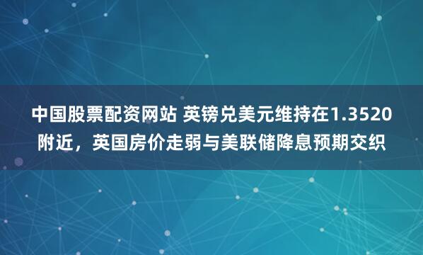 中国股票配资网站 英镑兑美元维持在1.3520附近，英国房价走弱与美联储降息预期交织