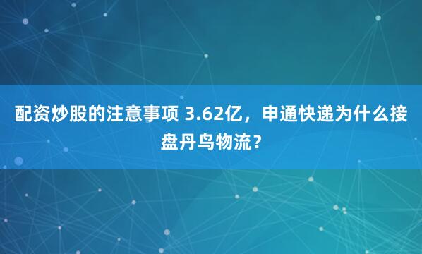 配资炒股的注意事项 3.62亿，申通快递为什么接盘丹鸟物流？