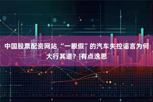 中国股票配资网站 “一眼假”的汽车失控谣言为何大行其道？|有点逸思