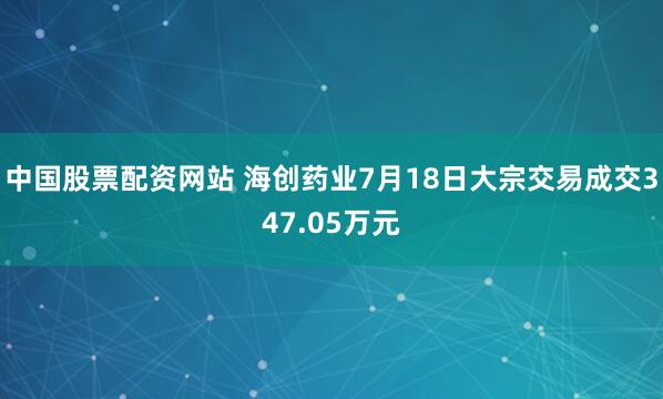 中国股票配资网站 海创药业7月18日大宗交易成交347.05万元
