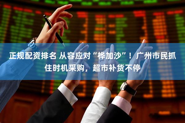 正规配资排名 从容应对“桦加沙”！广州市民抓住时机采购，超市补货不停