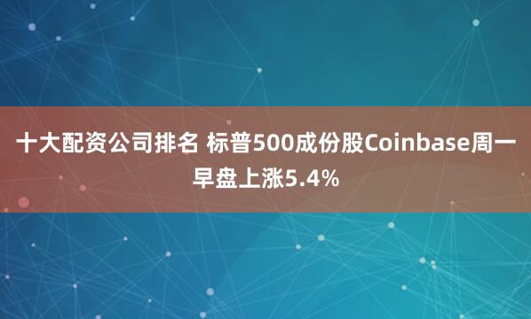 十大配资公司排名 标普500成份股Coinbase周一早盘上涨5.4%