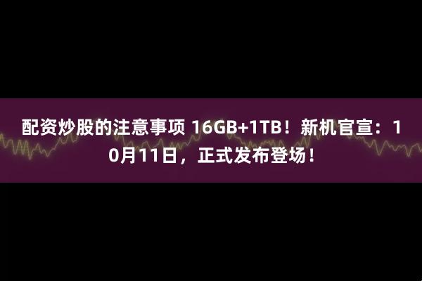 配资炒股的注意事项 16GB+1TB！新机官宣：10月11日，正式发布登场！