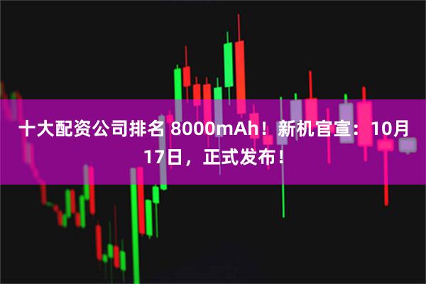 十大配资公司排名 8000mAh！新机官宣：10月17日，正式发布！