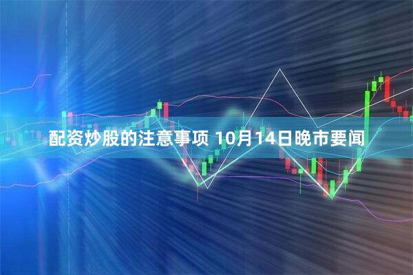 配资炒股的注意事项 10月14日晚市要闻