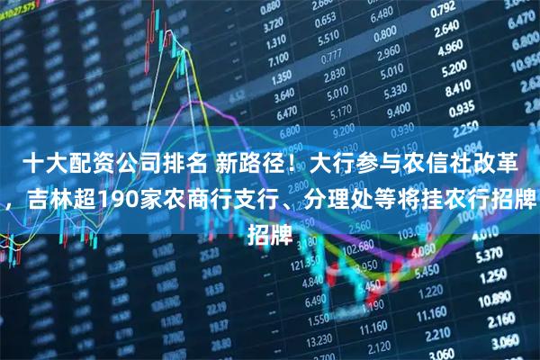 十大配资公司排名 新路径！大行参与农信社改革，吉林超190家农商行支行、分理处等将挂农行招牌