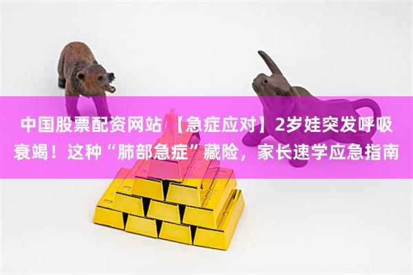 中国股票配资网站 【急症应对】2岁娃突发呼吸衰竭！这种“肺部急症”藏险，家长速学应急指南