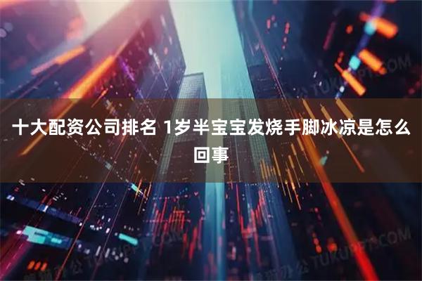 十大配资公司排名 1岁半宝宝发烧手脚冰凉是怎么回事