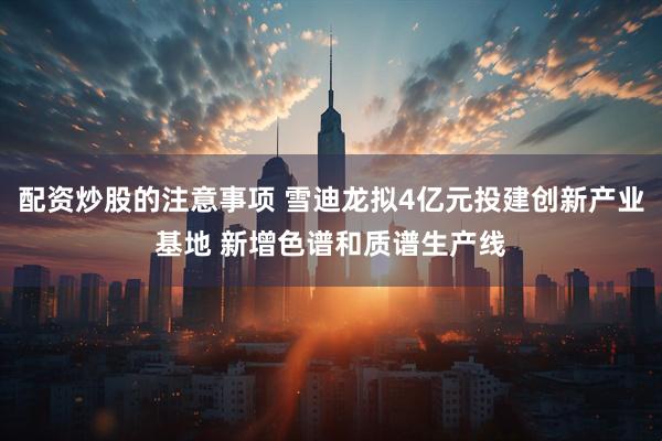 配资炒股的注意事项 雪迪龙拟4亿元投建创新产业基地 新增色谱和质谱生产线
