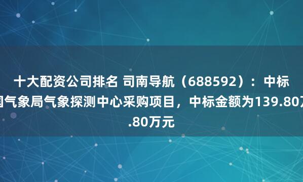 十大配资公司排名 司南导航（688592）：中标中国气象局气象探测中心采购项目，中标金额为139.80万元