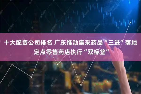 十大配资公司排名 广东推动集采药品“三进”落地 定点零售药店执行“双标签”
