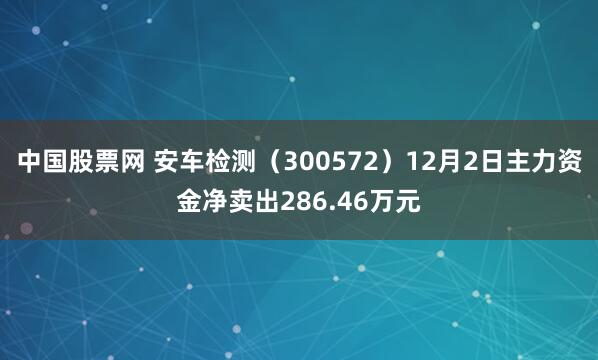 中国股票网 安车检测（300572）12月2日主力资金净卖出286.46万元
