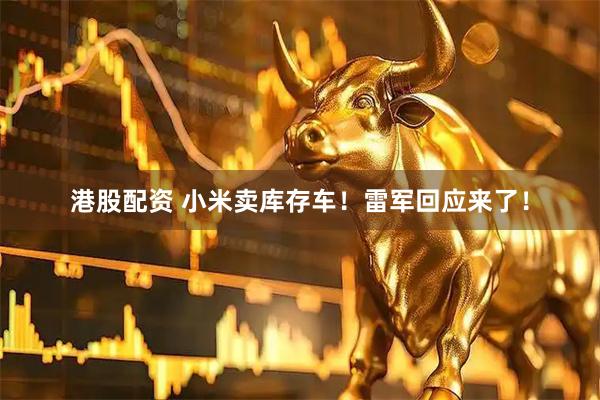 港股配资 小米卖库存车！雷军回应来了！