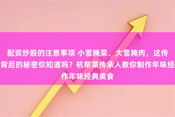 配资炒股的注意事项 小雪腌菜、大雪腌肉，这传统美食背后的秘密你知道吗？杭帮菜传承人教你制作年味经典美食