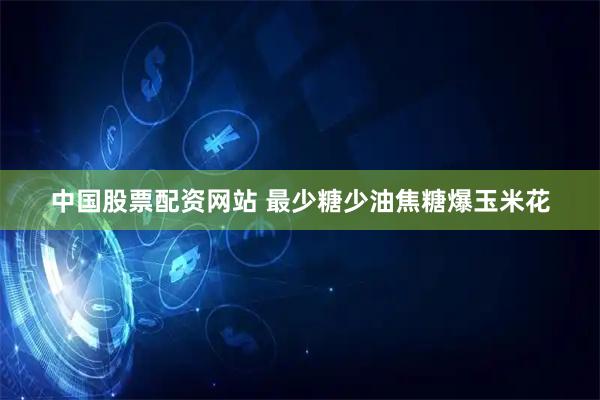 中国股票配资网站 最少糖少油焦糖爆玉米花