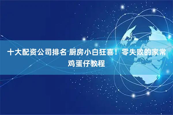 十大配资公司排名 厨房小白狂喜！零失败的家常鸡蛋仔教程