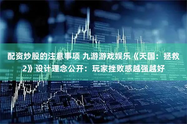 配资炒股的注意事项 九游游戏娱乐《天国：拯救2》设计理念公开：玩家挫败感越强越好